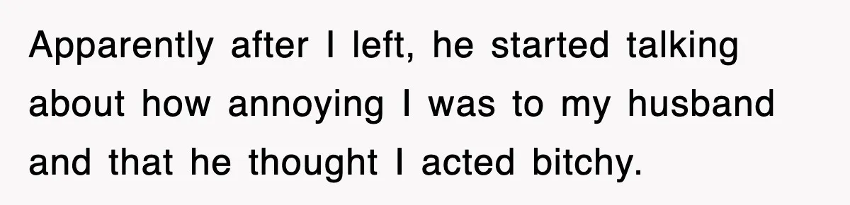 Apparently after I left, he started talking about how annoying I was to my husband and that he thought I acted bitchy.