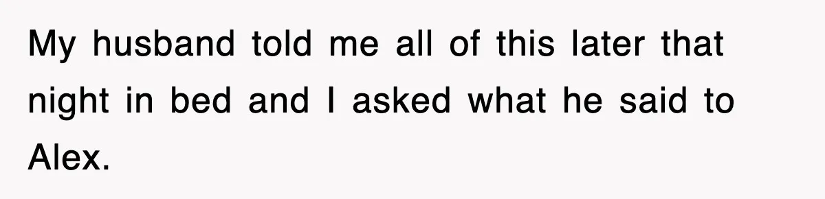 My husband told me all of this later that night in bed and I asked what he said to Alex.