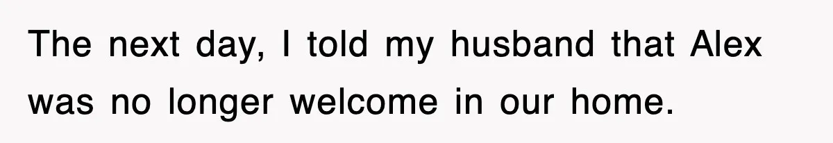 The next day, I told my husband that Alex was no longer welcome in our home.