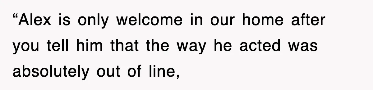 “Alex is only welcome in our home after you tell him that the way he acted was absolutely out of line,