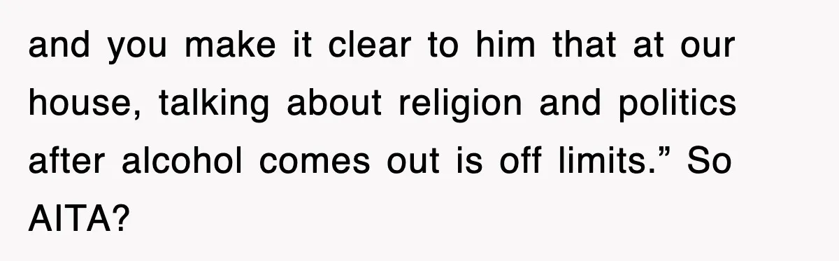 and you make it clear to him that at our house, talking about religion and politics after alcohol comes out is off limits.” So AITA?