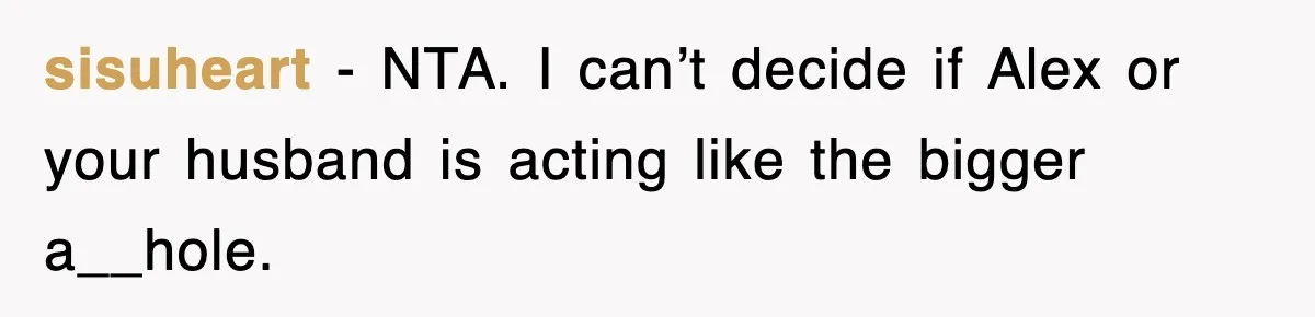 sisuheart − NTA. I can’t decide if Alex or your husband is acting like the bigger a__hole.