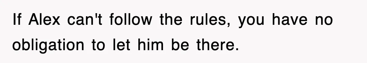If Alex can't follow the rules, you have no obligation to let him be there.