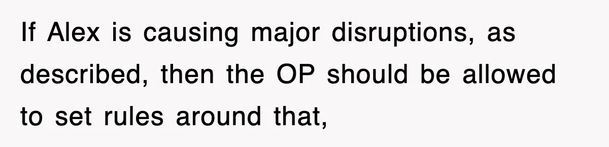 If Alex is causing major disruptions, as described, then the OP should be allowed to set rules around that,