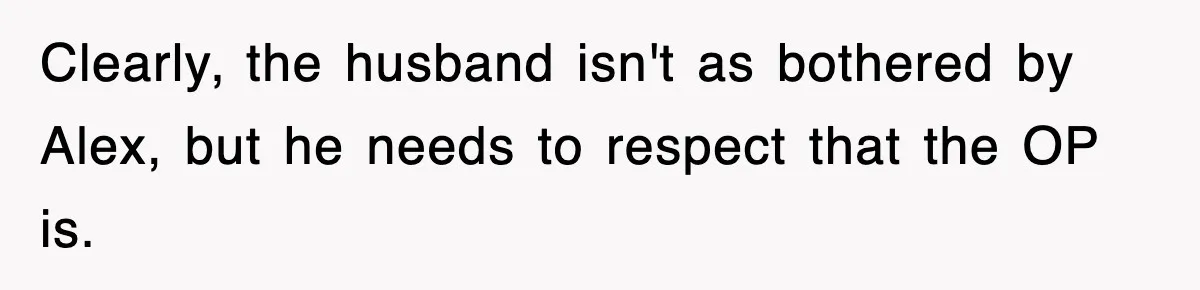 Clearly, the husband isn't as bothered by Alex, but he needs to respect that the OP is.