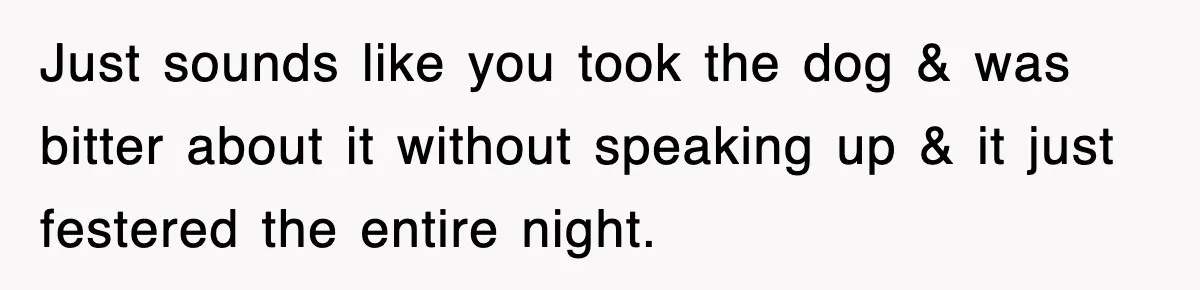 Just sounds like you took the dog & was bitter about it without speaking up & it just festered the entire night.