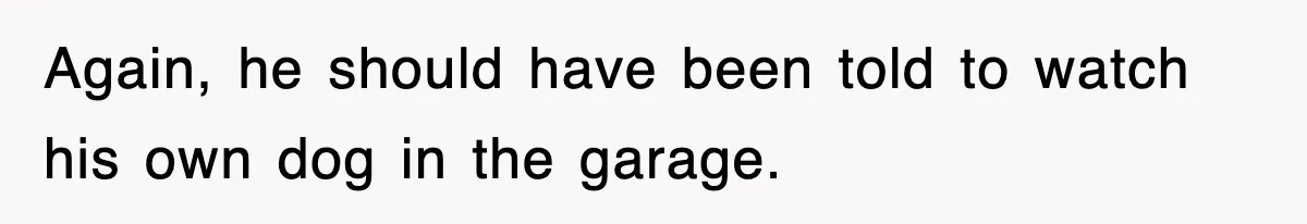 Again, he should have been told to watch his own dog in the garage.