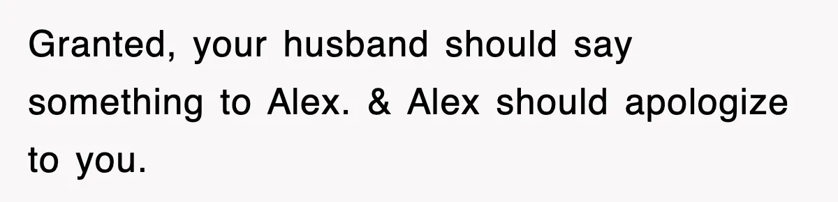 Granted, your husband should say something to Alex. & Alex should apologize to you.