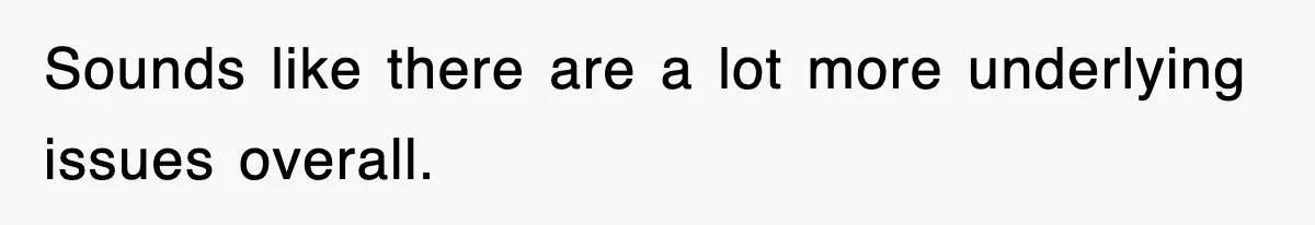 Sounds like there are a lot more underlying issues overall.