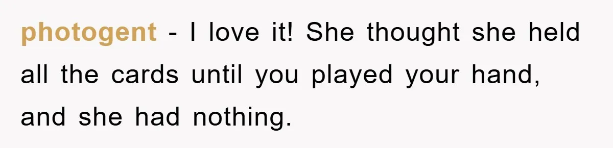 photogent − I love it! She thought she held all the cards until you played your hand, and she had nothing.