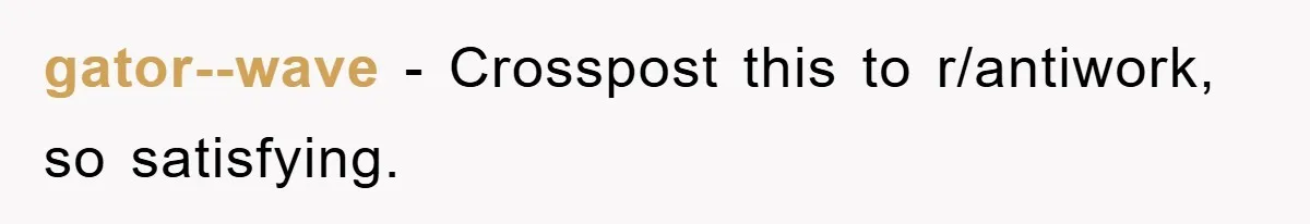 gator--wave − Crosspost this to r/antiwork, so satisfying.