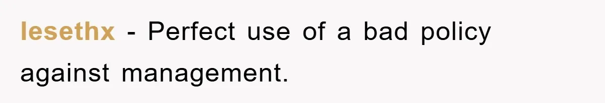 lesethx − Perfect use of a bad policy against management.