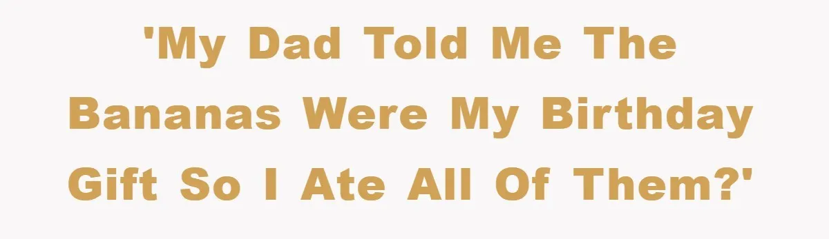 'My dad told me the bananas were my birthday gift so I ate all of them?'