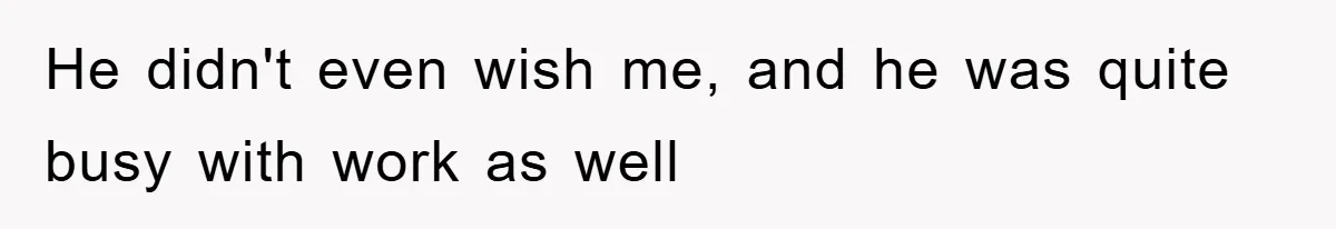 He didn't even wish me, and he was quite busy with work as well