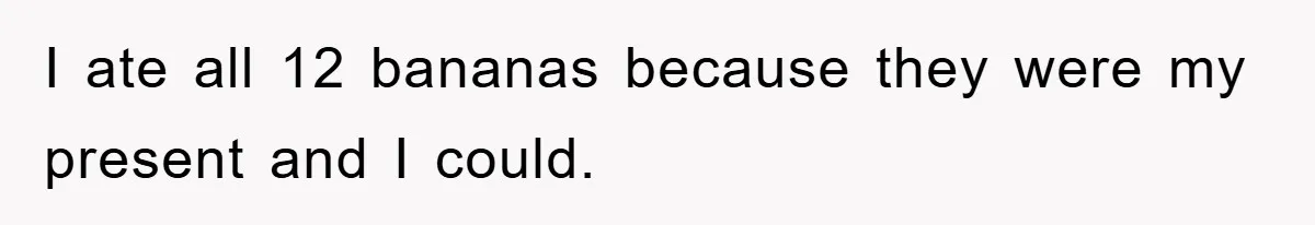 I ate all 12 bananas because they were my present and I could.