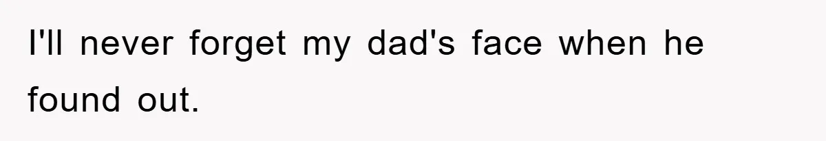 I'll never forget my dad's face when he found out.