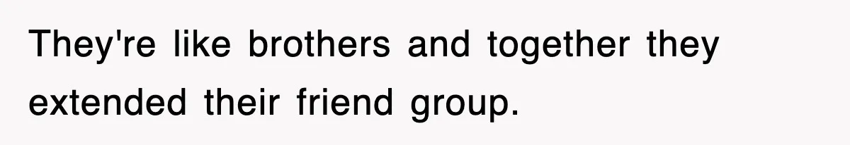 They're like brothers and together they extended their friend group.