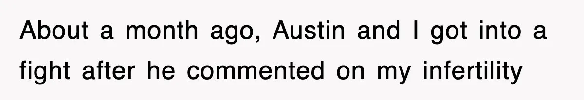 About a month ago, Austin and I got into a fight after he commented on my infertility