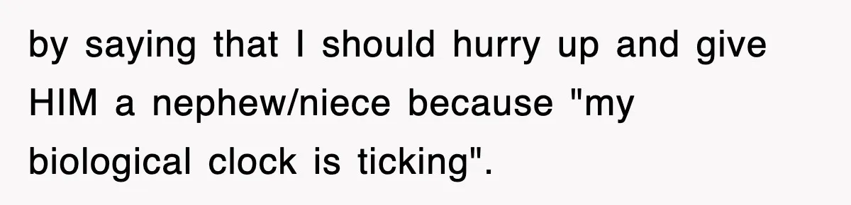 by saying that I should hurry up and give HIM a nephew/niece because "my biological clock is ticking".