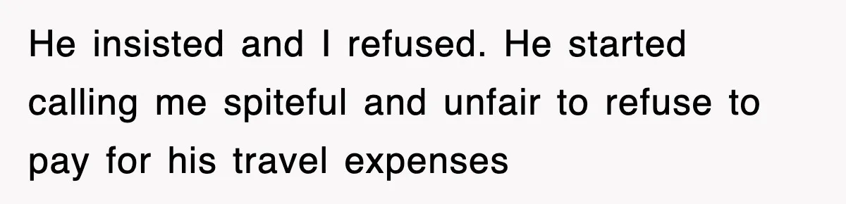He insisted and I refused. He started calling me spiteful and unfair to refuse to pay for his travel expenses