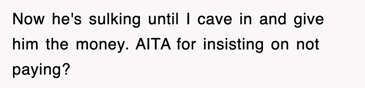 Now he's sulking until I cave in and give him the money. AITA for insisting on not paying?