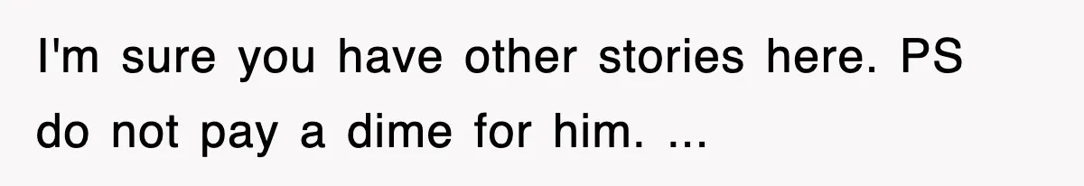 I'm sure you have other stories here. PS do not pay a dime for him. ...