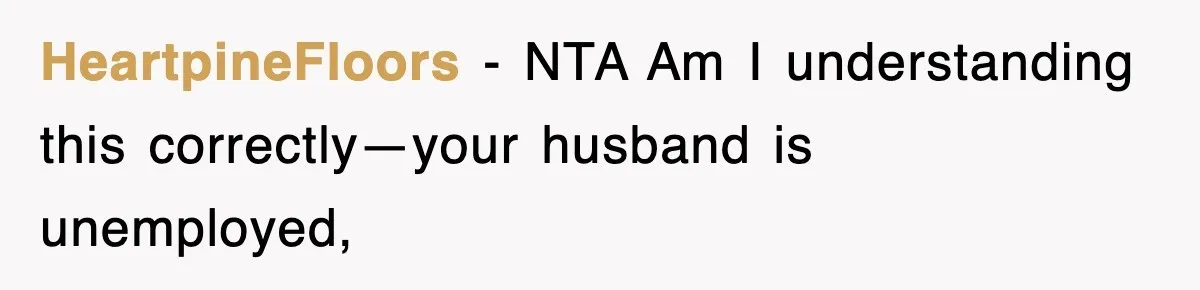 HeartpineFloors − NTA Am I understanding this correctly—your husband is unemployed,
