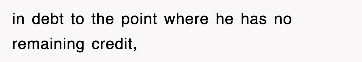 in debt to the point where he has no remaining credit,