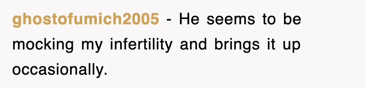 ghostofumich2005 − He seems to be mocking my infertility and brings it up occasionally.