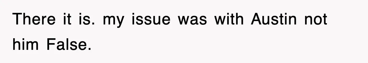 There it is. my issue was with Austin not him False.