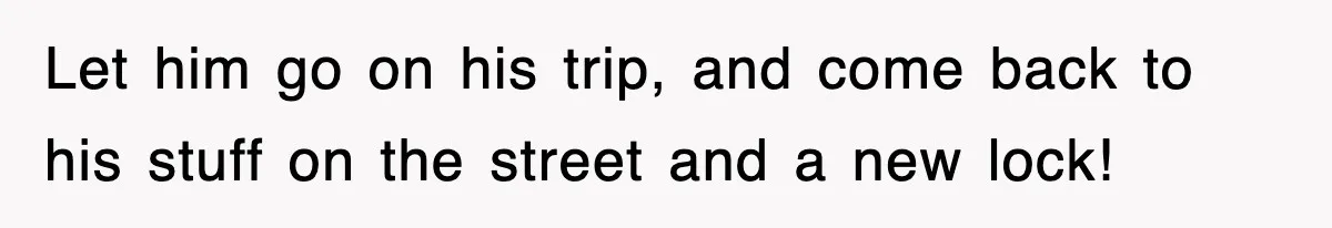 Let him go on his trip, and come back to his stuff on the street and a new lock!