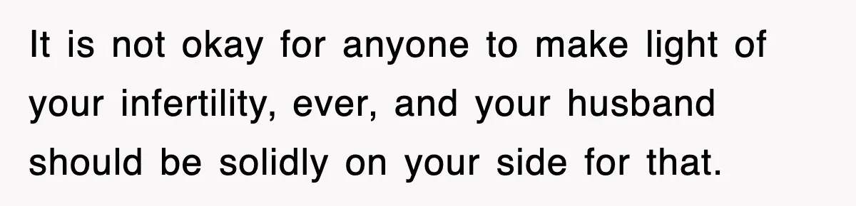 It is not okay for anyone to make light of your infertility, ever, and your husband should be solidly on your side for that.