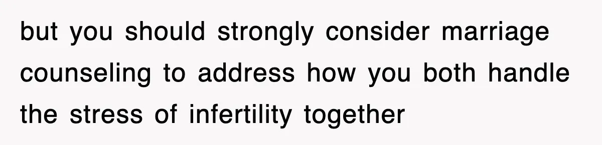 but you should strongly consider marriage counseling to address how you both handle the stress of infertility together