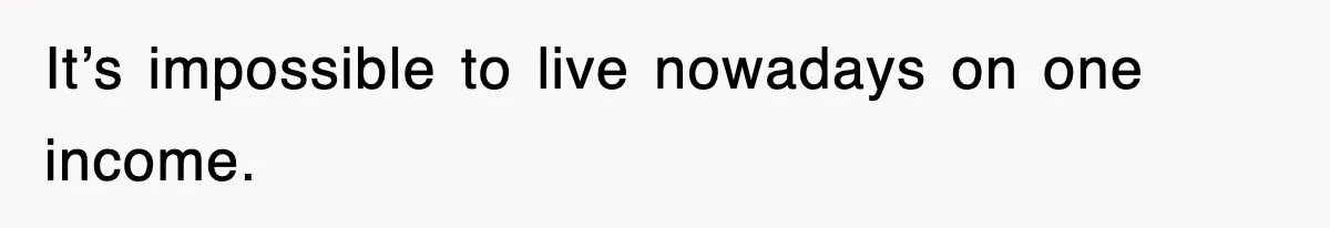 It’s impossible to live nowadays on one income.