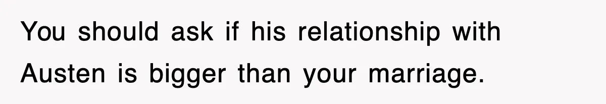 You should ask if his relationship with Austen is bigger than your marriage.