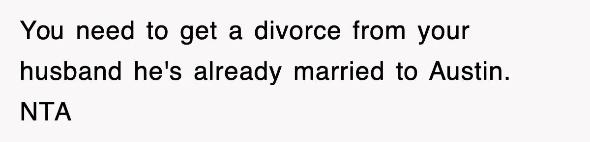 You need to get a divorce from your husband he's already married to Austin. NTA