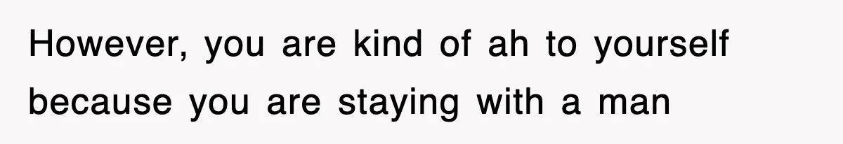 However, you are kind of ah to yourself because you are staying with a man