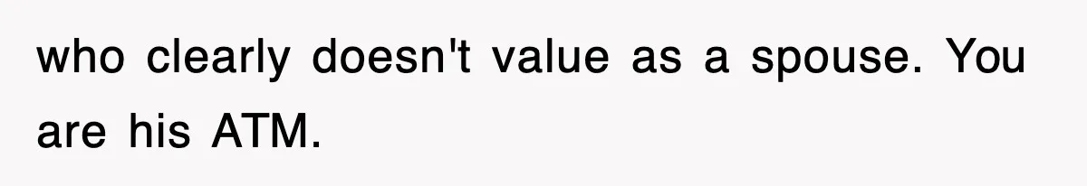 who clearly doesn't value as a spouse. You are his ATM.