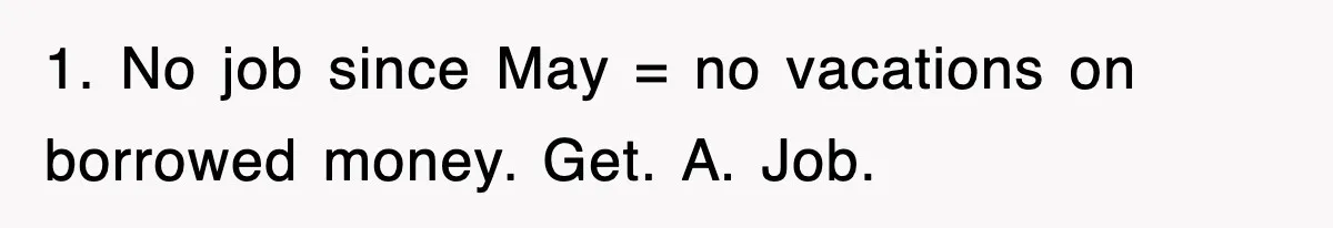 1. No job since May = no vacations on borrowed money. Get. A. Job.
