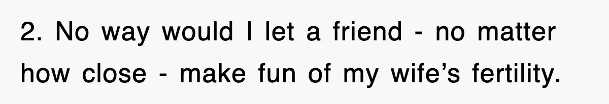 2. No way would I let a friend - no matter how close - make fun of my wife’s fertility.