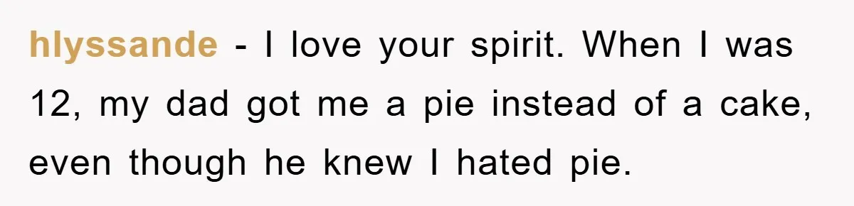 hlyssande − I love your spirit. When I was 12, my dad got me a pie instead of a cake, even though he knew I hated pie.