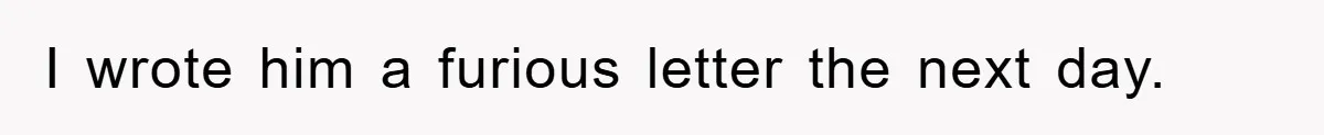 I wrote him a furious letter the next day.