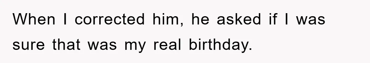 When I corrected him, he asked if I was sure that was my real birthday.
