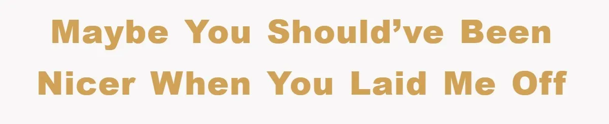 Maybe You Should’ve Been Nicer When You Laid Me Off