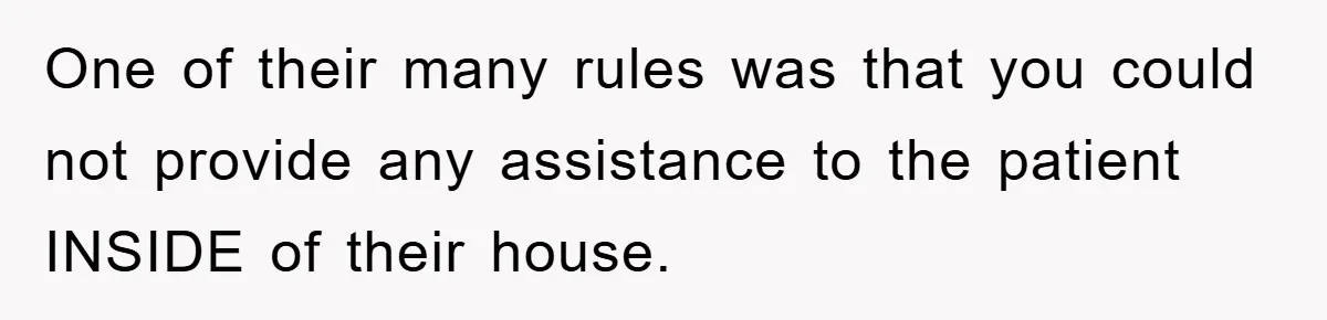 Boss Enforces Absurd Rule For Wheelchair Patient, Driver Claps Back By Ditching Job Temporarily One of their many rules was that you could not provide any assistance to the patient INSIDE of their house.