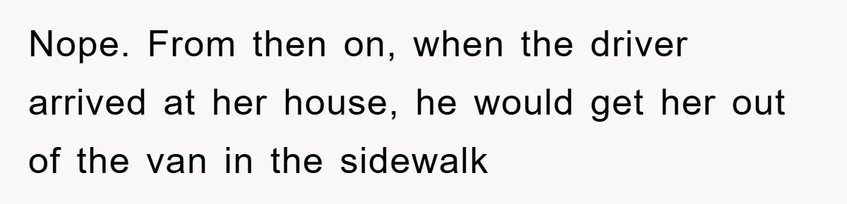 Boss Enforces Absurd Rule For Wheelchair Patient, Driver Claps Back By Ditching Job Temporarily Nope. From then on, when the driver arrived at her house, he would get her out of the van in the sidewalk