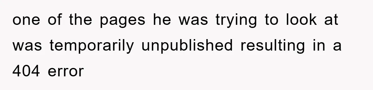 Manager Insists On 404 Alerts, Regrets It After 4,000 Emails one of the pages he was trying to look at was temporarily unpublished resulting in a 404 error