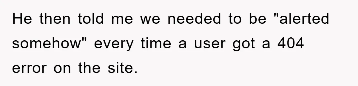 Manager Insists On 404 Alerts, Regrets It After 4,000 Emails He then told me we needed to be "alerted somehow" every time a user got a 404 error on the site.