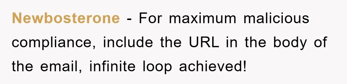 Manager Insists On 404 Alerts, Regrets It After 4,000 Emails Newbosterone − For maximum malicious compliance, include the URL in the body of the email, infinite loop achieved!
