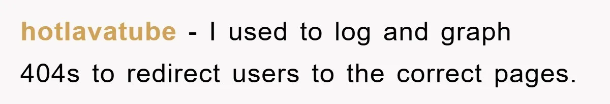 Manager Insists On 404 Alerts, Regrets It After 4,000 Emails hotlavatube − I used to log and graph 404s to redirect users to the correct pages.